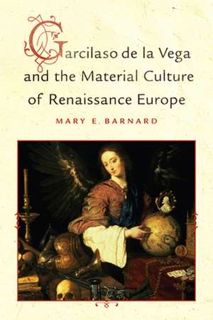 Garcilaso de La Vega and the Material Culture of Renaissance Europe de Mary Barnard