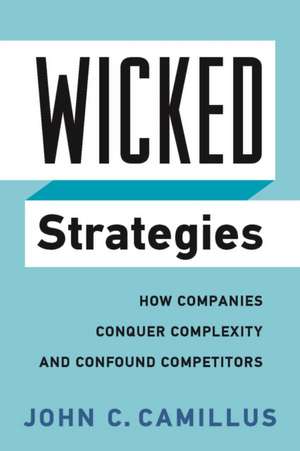 Wicked Strategies: How Companies Conquer Complexity and Confound Competitors de John C. Camillus