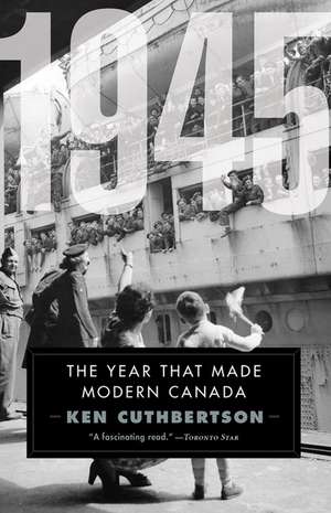 1945: The Year That Made Modern Canada de Ken Cuthbertson