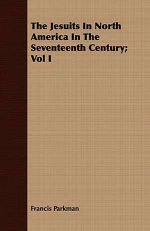 The Jesuits in North America in the Seventeenth Century; Vol I: An Autobiography de Francis Parkman