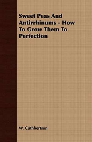 Sweet Peas and Antirrhinums - How to Grow Them to Perfection: Together with His Life and Letters de W. Cuthbertson