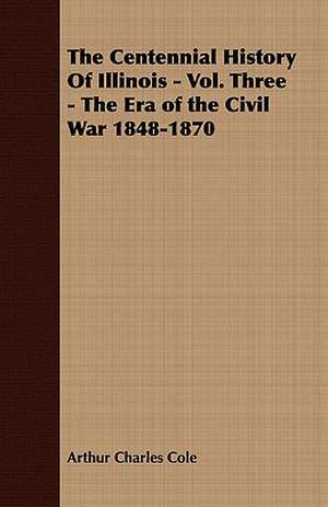 The Centennial History of Illinois - Vol. Three - The Era of the Civil War 1848-1870 de Arthur Charles Cole