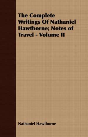 The Complete Writings of Nathaniel Hawthorne; Notes of Travel - Volume II: With Directions for Handling the Gun, the Rifle, and the Rod, the Art of Shooting on the Wing, the Breaking, de Nathaniel Hawthorne