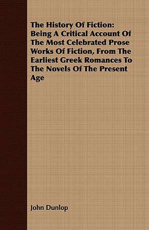 The History of Fiction: Being a Critical Account of the Most Celebrated Prose Works of Fiction, from the Earliest Greek Romances to the Novels de John Dunlop