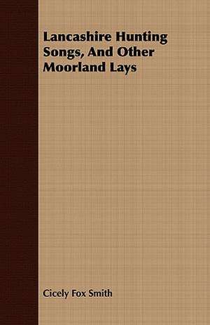 Lancashire Hunting Songs, and Other Moorland Lays: Illustrative of the Superstitious Beliefs and Practices, Local Customs and Usages of the People of the County Palatine de Cicely Fox Smith