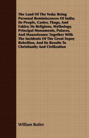 The Land of the Veda: Being Personal Reminiscences of India; Its People, Castes, Thugs, and Fakirs; Its Religions, Mythology, Principal Monu de William Butler