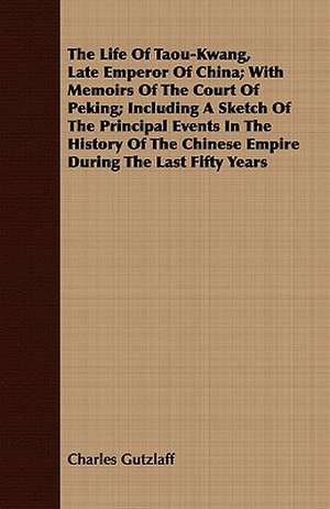 The Life of Taou-Kwang, Late Emperor of China; With Memoirs of the Court of Peking; Including a Sketch of the Principal Events in the History of the C: A Poem de Charles Gutzlaff