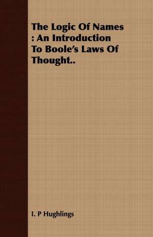 The Logic of Names: An Introduction to Boole's Laws of Thought.. de I. P. Hughlings