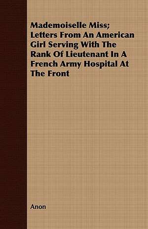 Mademoiselle Miss; Letters from an American Girl Serving with the Rank of Lieutenant in a French Army Hospital at the Front: Its Mission and Its Martyrs de Anon