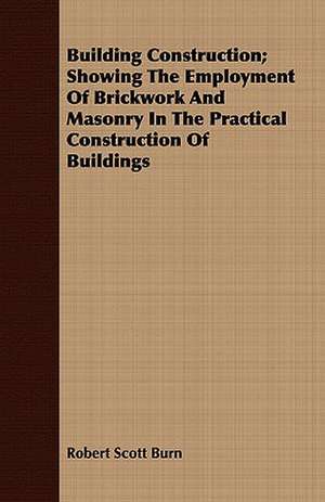 Building Construction; Showing the Employment of Brickwork and Masonry in the Practical Construction of Buildings: A Practical Manual for Collectors and Naturalists de Robert Scott Burn