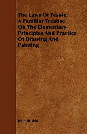 The Laws of Fesole; A Familiar Treatise on the Elementary Principles and Practice of Drawing and Painting: Compiled for Popular Use de John Ruskin