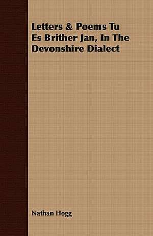 Letters & Poems Tu Es Brither Jan, in the Devonshire Dialect: Newly Arranged with Additions; Vol I de Nathan Hogg