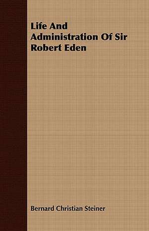 Life and Administration of Sir Robert Eden de Bernard Christian Steiner