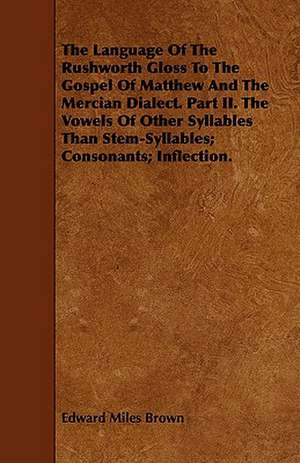 The Language of the Rushworth Gloss to the Gospel of Matthew and the Mercian Dialect. Part II. the Vowels of Other Syllables Than Stem-Syllables; Cons: Being a Concise Exposition of the Principles and Practice of the Art of Reading the Hand, by Which the Past, Present, de Edward Miles Brown