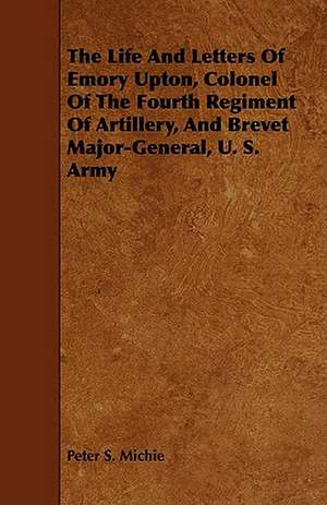 The Life and Letters of Emory Upton, Colonel of the Fourth Regiment of Artillery, and Brevet Major-General, U. S. Army: Volume II de Peter S. Michie