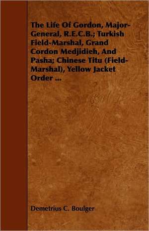 The Life of Gordon, Major-General, R.E.C.B.; Turkish Field-Marshal, Grand Cordon Medjidieh, and Pasha; Chinese Titu (Field-Marshal), Yellow Jacket Ord: Volume I de Demetrius C. Boulger