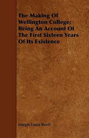 The Making of Wellington College; Being an Account of the First Sixteen Years of Its Existence: A Romance of Mediaeval Italy de Joseph Louis Bevir