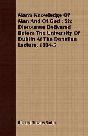 Man's Knowledge of Man and of God: Six Discourses Delivered Before the University of Dublin at the Donellan Lecture, 1884-5 de Richard Travers Smith