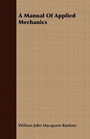 A Manual of Applied Mechanics: Six Discourses Delivered Before the University of Dublin at the Donellan Lecture, 1884-5 de William John Macquorn Rankine