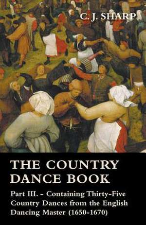 The Country Dance Book - Part III. - Containing Thirty-Five Country Dances from the English Dancing Master (1650-1670) de C. J. Sharp