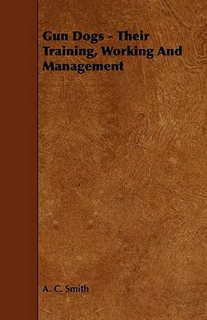 Gun Dogs - Their Training, Working and Management: Comprising Instructions in the Arts of Fly-Fishing, Bottom-Fishing, Trolling, & Illustrated with Numerous Fine Engravi de A. C. Smith