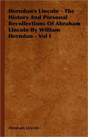 Herndon's Lincoln - The History and Personal Recollections of Abraham Lincoln by William Herndon - Vol I: On Tast - On the Sublime and Beautiful - Reflections on the French Revolution - A Letter to a Noble Lord de Abraham Lincoln