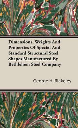 Dimensions, Weights and Properties of Special and Standard Structural Steel Shapes Manufactured by Bethlehem Steel Company: A Treatise on the Design, Construction and Use of Dies, Punches, Tools, Fixtu de George H. Blakeley