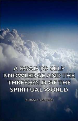 A Road to Self Knowledge and the Threshold of the Spiritual World: Its Whys and Wherefores de Rudolf Steiner