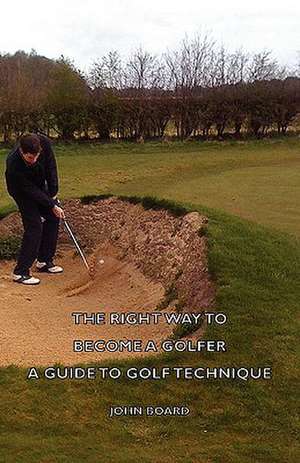 The Right Way to Become a Golfer - A Guide to Golf Technique: Its Whys and Wherefores de John Board