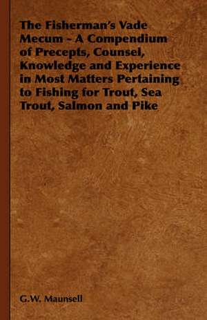 The Fisherman's Vade Mecum - A Compendium of Precepts, Counsel, Knowledge and Experience in Most Matters Pertaining to Fishing for Trout, Sea Trout, S de G. W. Maunsell