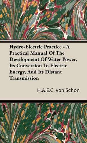 Hydro-Electric Practice - A Practical Manual of the Development of Water Power, Its Conversion to Electric Energy, and Its Distant Transmission: 1880-1898 de H. A. E. C. von Schon