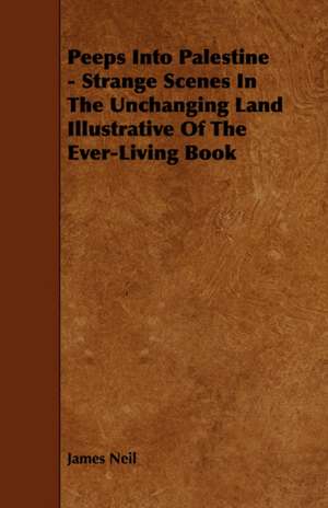 Peeps Into Palestine - Strange Scenes in the Unchanging Land Illustrative of the Ever-Living Book: Being a List of Ancient and Modern English and Foreign Books Relating to Firearms and Their Use, and to the Com de James Neil