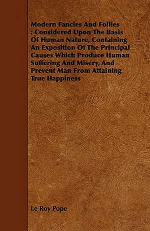 Modern Fancies and Follies: Considered Upon the Basis of Human Nature, Containing an Exposition of the Principal Causes Which Produce Human Suffer de Le Roy Pope