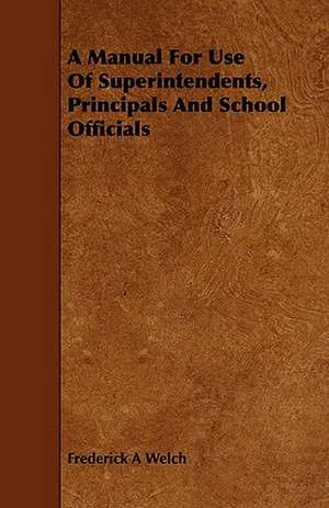 A Manual for Use of Superintendents, Principals and School Officials: A Collection of Unpublished Writings de Frederick A Welch