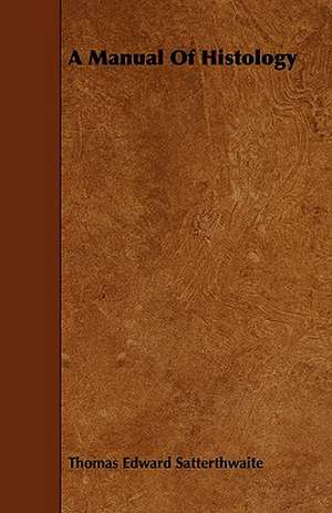 A Manual of Histology: Comprising Concise Directions for Working Metals of All Kinds, Ivory, Bone and Precious Woods; Dyeing, Coloring, and F de Thomas Edward Satterthwaite