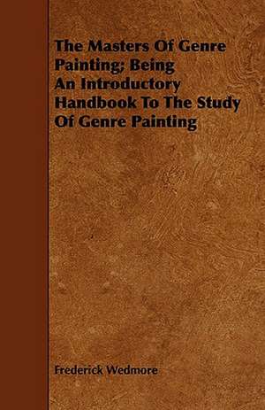 The Masters of Genre Painting; Being an Introductory Handbook to the Study of Genre Painting de Frederick Wedmore