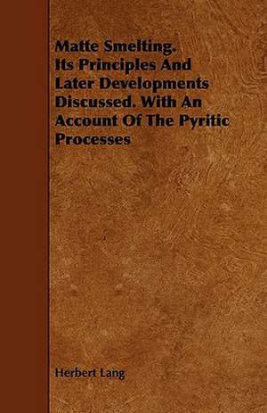 Matte Smelting. Its Principles and Later Developments Discussed. with an Account of the Pyritic Processes de Herbert Lang