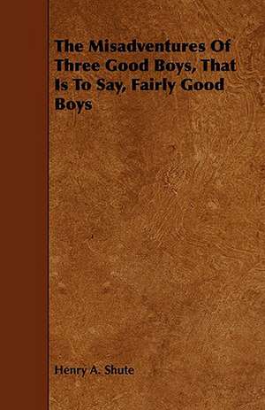 The Misadventures of Three Good Boys, That Is to Say, Fairly Good Boys de Henry A. Shute