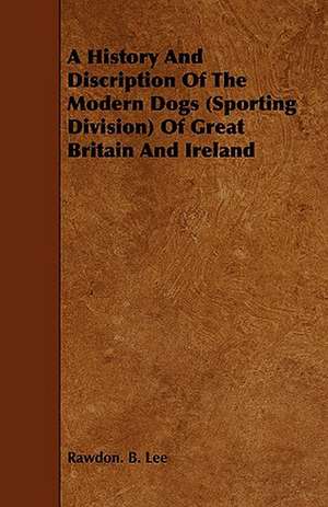 A History and Discription of the Modern Dogs (Sporting Division) of Great Britain and Ireland: With Spanish Phrases for Travellers, Giving Correct Pronunciation of Each Word de Rawdon B. Lee