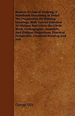 Modern Technical Drawing, a Handbook Describing in Detail the Preparation of Working Drawings, with Special Attention to Oblique and Circle-On-Circle de George Ellis