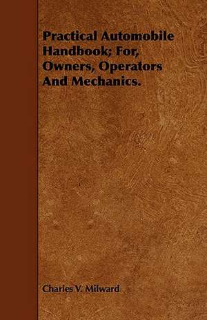 Practical Automobile Handbook; For, Owners, Operators and Mechanics.: With Observations on the Breeding and Feeding of Sheep and Cattle, on Rents and Tithes, on the Maintenance and Employm de Charles V. Milward