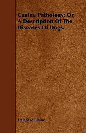 Canine Pathology; Or, a Description of the Diseases of Dogs.: A Study in the History of Indian Philosophy de Delabere Blaine