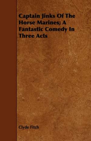 Captain Jinks of the Horse Marines; A Fantastic Comedy in Three Acts: A Study in the History of Indian Philosophy de Clyde Fitch