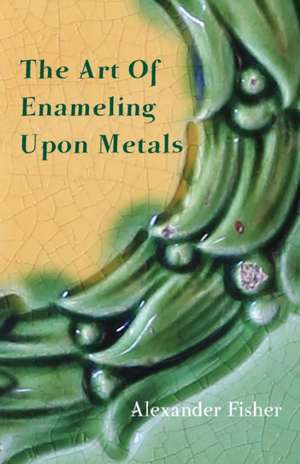 The Art of Enameling Upon Metal de Alexander Fisher