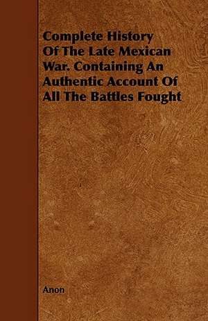 Complete History of the Late Mexican War. Containing an Authentic Account of All the Battles Fought: Its Cultivation and Profit. de Anon