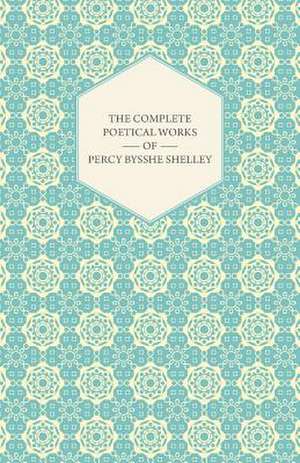 The Complete Poetical Works of Percy Bysshe Shelley de Percy Bysshe Shelley