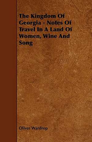 The Kingdom of Georgia - Notes of Travel in a Land of Women, Wine and Song: Scientific, Political, & Speculative. Vol II de Oliver Wardrop