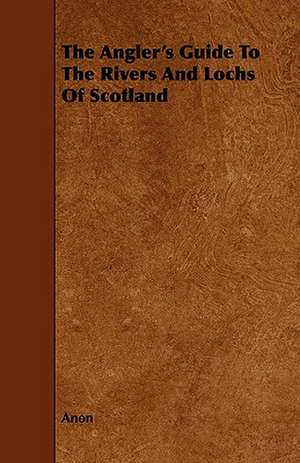 The Angler's Guide to the Rivers and Lochs of Scotland: Apopular History; Of, British Fresh-Water Fish de Anon