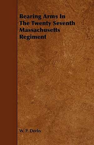 Bearing Arms in the Twenty Seventh Massachusetts Regiment: Apopular History; Of, British Fresh-Water Fish de W. P. Derby