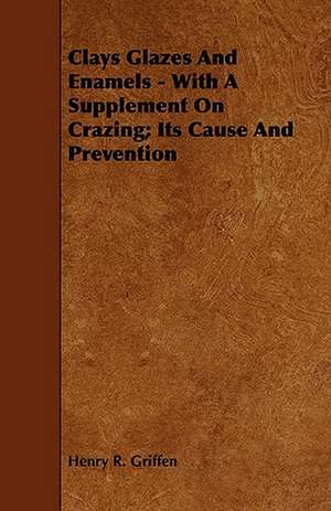 Clays Glazes and Enamels - With a Supplement on Crazing; Its Cause and Prevention: With Descriptions of Their Plumage, Habits, Food, Song, Nests, Eggs, Times of Arrival and Departure de Henry R. Griffen